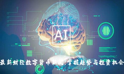 最新财经数字货币新闻:掌握趋势与投资机会