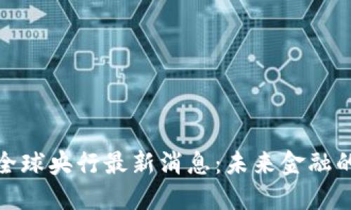 数字货币全球央行最新消息：未来金融的变革之路